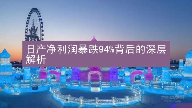 日产净利润暴跌94%背后的深层解析